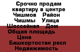 Срочно продам квартиру в центре Чишмов › Район ­ Чишмы › Улица ­ Шоссейная › Дом ­ 3 › Общая площадь ­ 44 › Цена ­ 1 500 000 - Башкортостан респ. Недвижимость » Квартиры продажа   . Башкортостан респ.